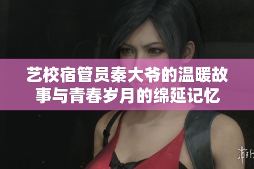 艺校宿管员秦大爷的温暖故事与青春岁月的绵延记忆