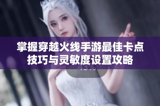 掌握穿越火线手游最佳卡点技巧与灵敏度设置攻略