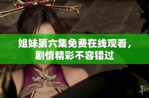 姐妹第六集免费在线观看，剧情精彩不容错过