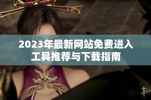 2023年最新网站免费进入工具推荐与下载指南