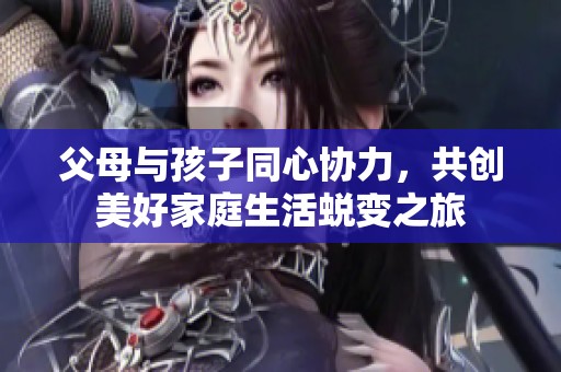 父母与孩子同心协力，共创美好家庭生活蜕变之旅