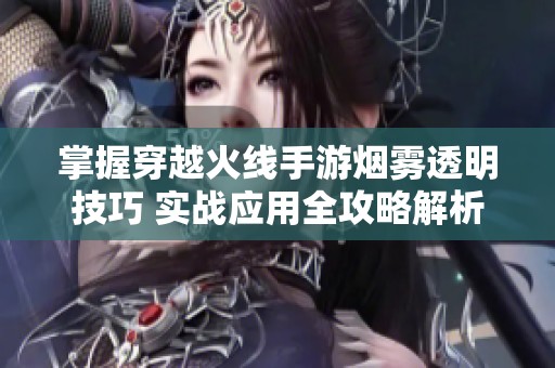 掌握穿越火线手游烟雾透明技巧 实战应用全攻略解析