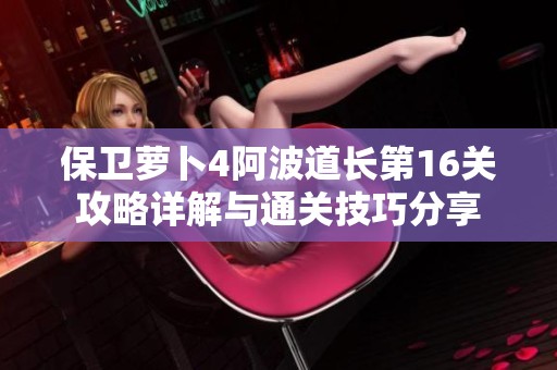 保卫萝卜4阿波道长第16关攻略详解与通关技巧分享