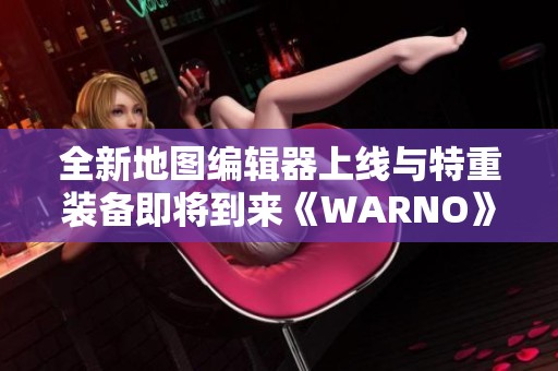 全新地图编辑器上线与特重装备即将到来《WARNO》9.5开发日志揭秘