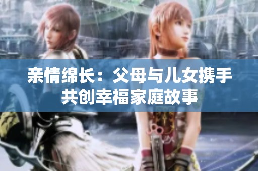 亲情绵长：父母与儿女携手共创幸福家庭故事