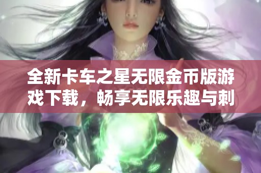 全新卡车之星无限金币版游戏下载，畅享无限乐趣与刺激驾驶体验