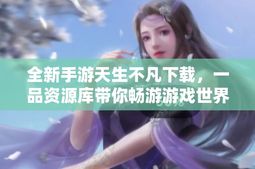全新手游天生不凡下载，一品资源库带你畅游游戏世界
