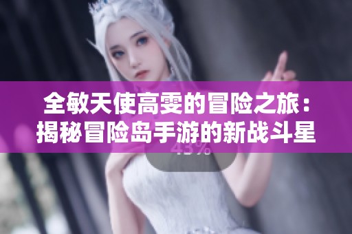 全敏天使高雯的冒险之旅：揭秘冒险岛手游的新战斗星力量