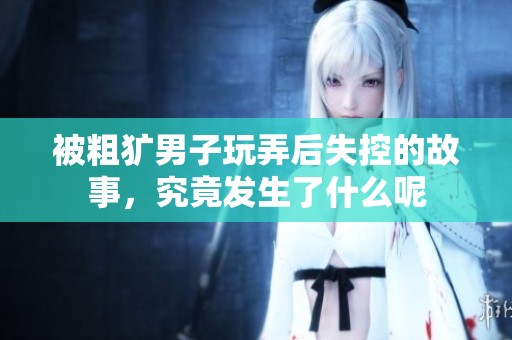 被粗犷男子玩弄后失控的故事，究竟发生了什么呢