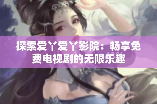 探索爱丫爱丫影院：畅享免费电视剧的无限乐趣