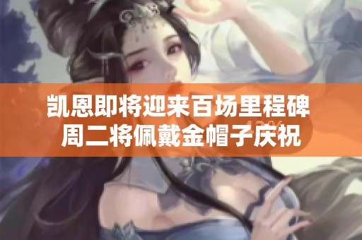 凯恩即将迎来百场里程碑 周二将佩戴金帽子庆祝