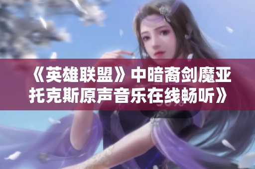 《英雄联盟》中暗裔剑魔亚托克斯原声音乐在线畅听》