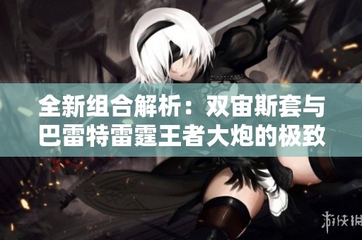 全新组合解析：双宙斯套与巴雷特雷霆王者大炮的极致搭配