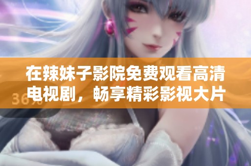 在辣妹子影院免费观看高清电视剧，畅享精彩影视大片