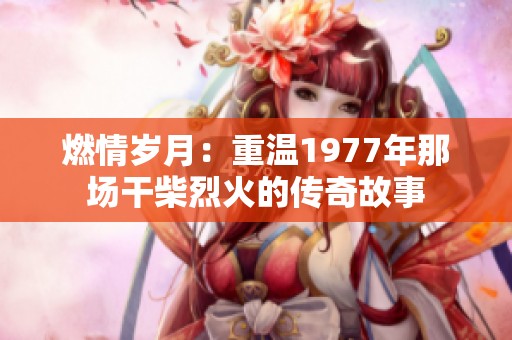燃情岁月：重温1977年那场干柴烈火的传奇故事