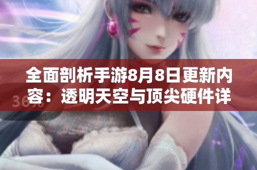 全面剖析手游8月8日更新内容：透明天空与顶尖硬件详解
