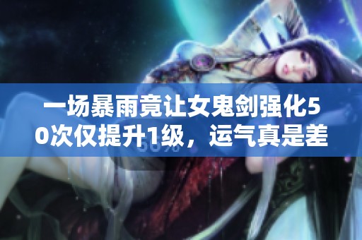一场暴雨竟让女鬼剑强化50次仅提升1级，运气真是差到极点