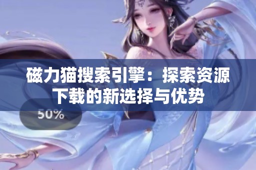 磁力猫搜索引擎：探索资源下载的新选择与优势