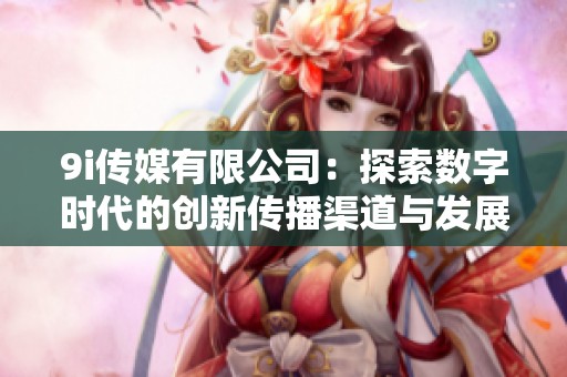 9i传媒有限公司：探索数字时代的创新传播渠道与发展潜力