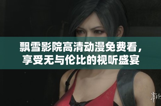 飘雪影院高清动漫免费看，享受无与伦比的视听盛宴