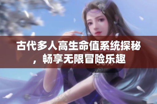 古代多人高生命值系统探秘，畅享无限冒险乐趣