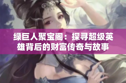 绿巨人聚宝阁：探寻超级英雄背后的财富传奇与故事