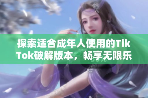 探索适合成年人使用的TikTok破解版本，畅享无限乐趣