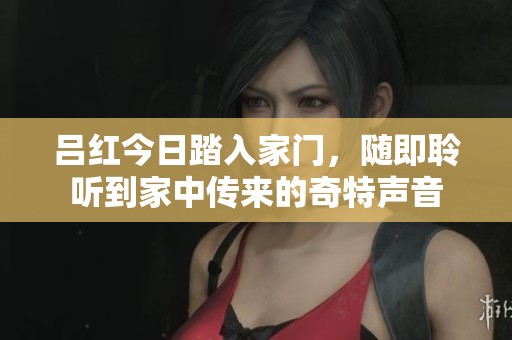吕红今日踏入家门，随即聆听到家中传来的奇特声音