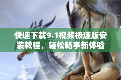 快速下载9.1视频极速版安装教程，轻松畅享新体验