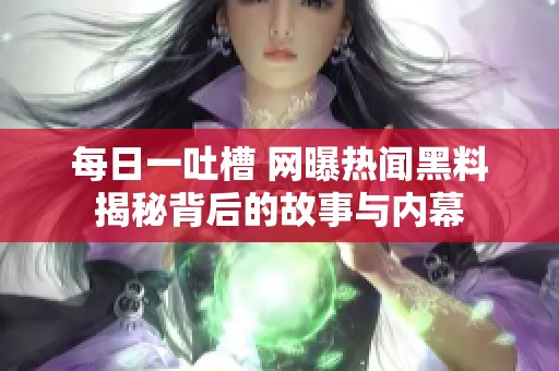 每日一吐槽 网曝热闻黑料揭秘背后的故事与内幕