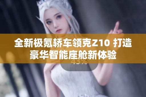 全新极氪轿车领克Z10 打造豪华智能座舱新体验