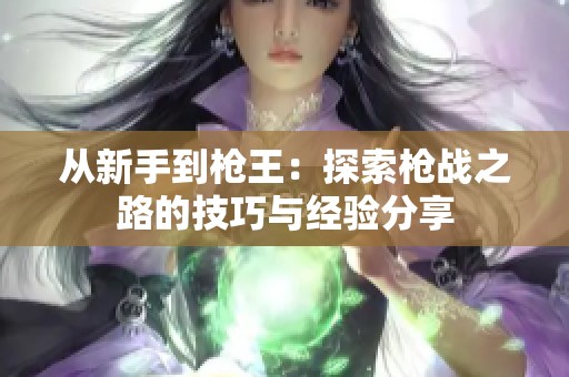 从新手到枪王：探索枪战之路的技巧与经验分享