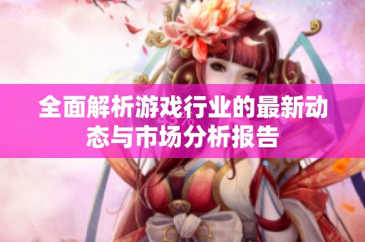 全面解析游戏行业的最新动态与市场分析报告
