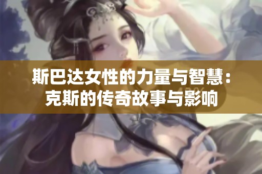斯巴达女性的力量与智慧：克斯的传奇故事与影响