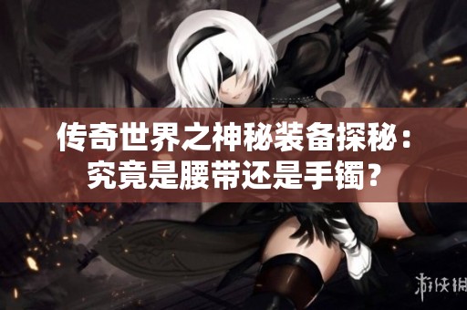 传奇世界之神秘装备探秘：究竟是腰带还是手镯？