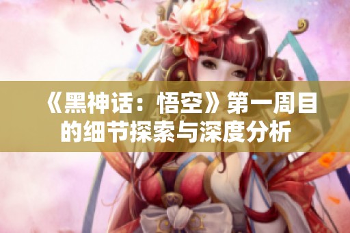 《黑神话：悟空》第一周目的细节探索与深度分析