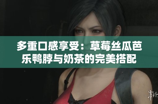 多重口感享受：草莓丝瓜芭乐鸭脖与奶茶的完美搭配