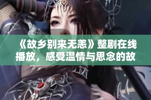 《故乡别来无恙》整剧在线播放，感受温情与思念的故事