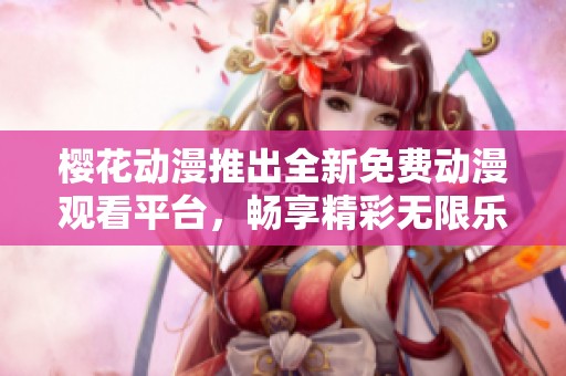 樱花动漫推出全新免费动漫观看平台，畅享精彩无限乐趣