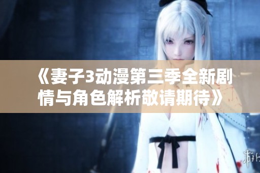 《妻子3动漫第三季全新剧情与角色解析敬请期待》