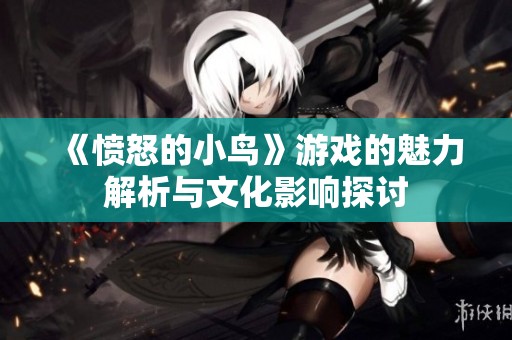 《愤怒的小鸟》游戏的魅力解析与文化影响探讨