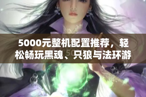 5000元整机配置推荐，轻松畅玩黑魂、只狼与法环游戏