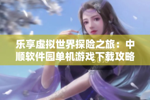 乐享虚拟世界探险之旅：中顺软件园单机游戏下载攻略全解析