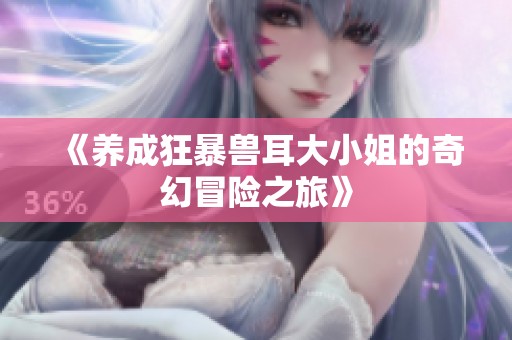 《养成狂暴兽耳大小姐的奇幻冒险之旅》