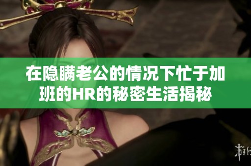 在隐瞒老公的情况下忙于加班的HR的秘密生活揭秘