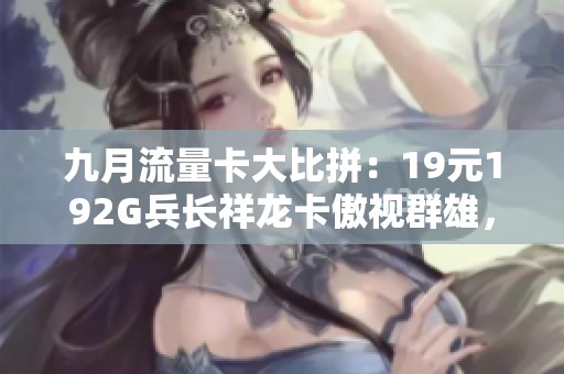 九月流量卡大比拼：19元192G兵长祥龙卡傲视群雄，轻松超频5G