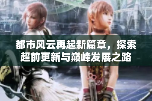 都市风云再起新篇章，探索超前更新与巅峰发展之路