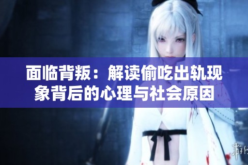 面临背叛：解读偷吃出轨现象背后的心理与社会原因