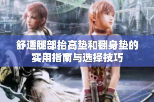 舒适腿部抬高垫和翻身垫的实用指南与选择技巧