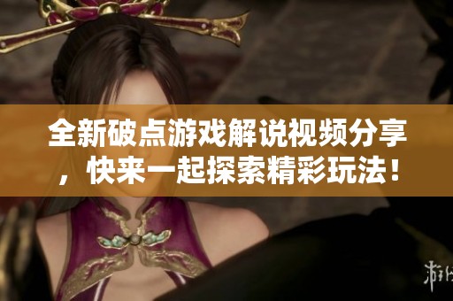 全新破点游戏解说视频分享，快来一起探索精彩玩法！